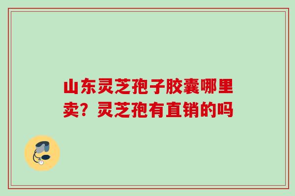 山东灵芝孢子胶囊哪里卖？灵芝孢有直销的吗