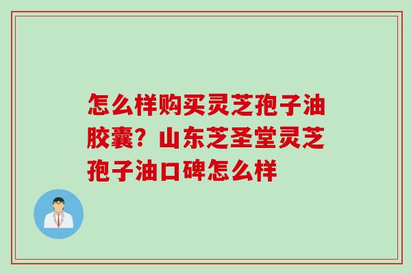 怎么样购买灵芝孢子油胶囊？山东芝圣堂灵芝孢子油口碑怎么样