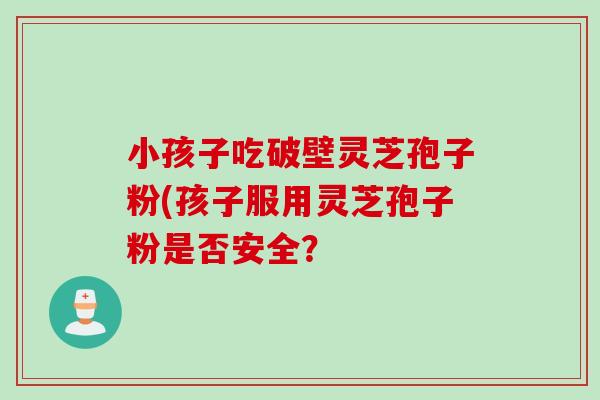 小孩子吃破壁灵芝孢子粉(孩子服用灵芝孢子粉是否安全？