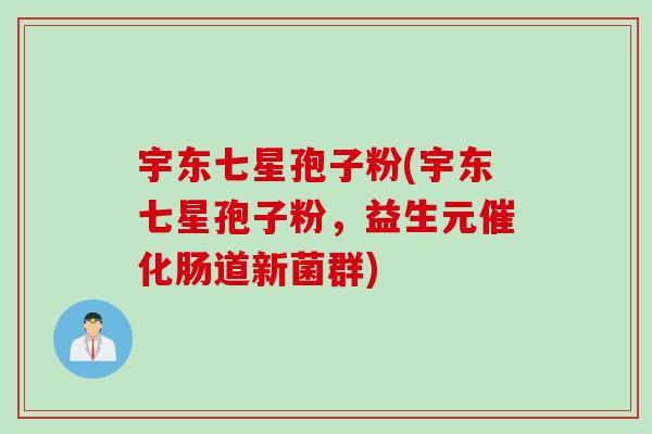 宇东七星孢子粉(宇东七星孢子粉，益生元催化肠道新菌群)