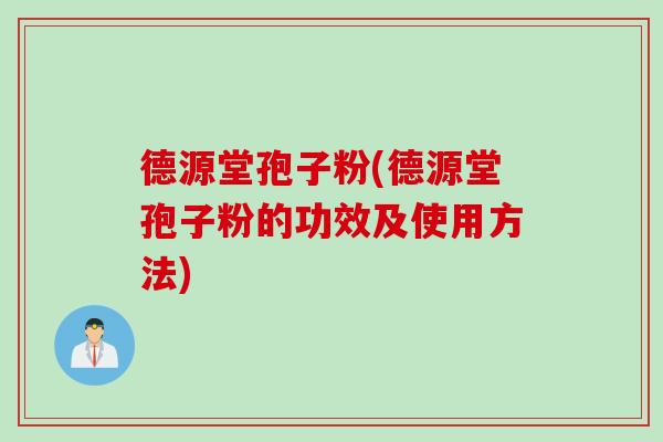 德源堂孢子粉(德源堂孢子粉的功效及使用方法)