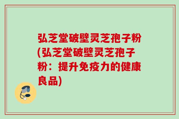 弘芝堂破壁灵芝孢子粉(弘芝堂破壁灵芝孢子粉：提升免疫力的健康良品)