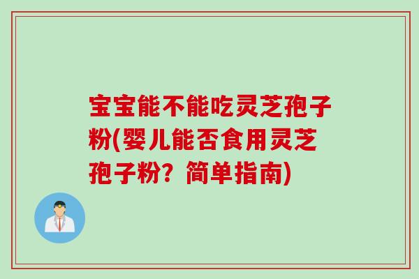 宝宝能不能吃灵芝孢子粉(婴儿能否食用灵芝孢子粉?简单指南) 宝宝能不能吃灵芝孢子粉(婴儿能否食用灵芝孢子粉?简单指南)