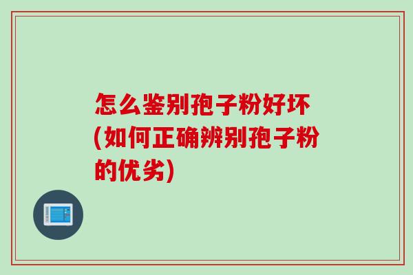 怎么鉴别孢子粉好坏 (如何正确辨别孢子粉的优劣)