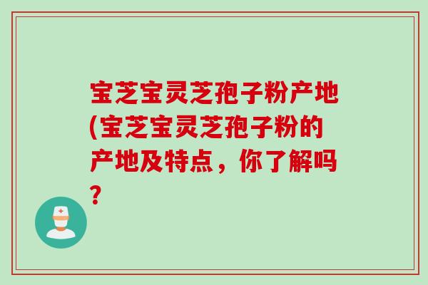 宝芝宝灵芝孢子粉产地(宝芝宝灵芝孢子粉的产地及特点，你了解吗？