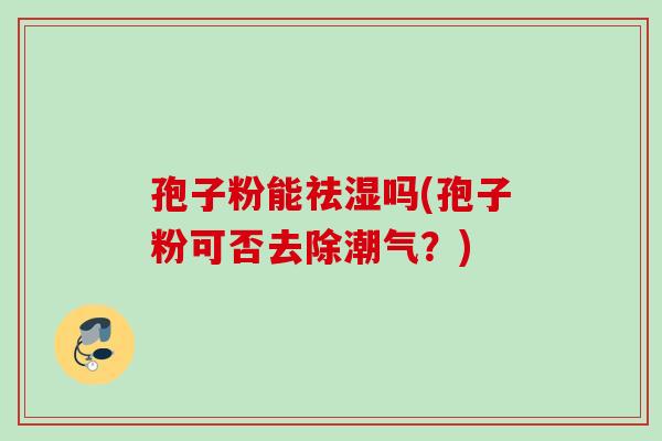 孢子粉能祛湿吗(孢子粉可否去除潮气？)