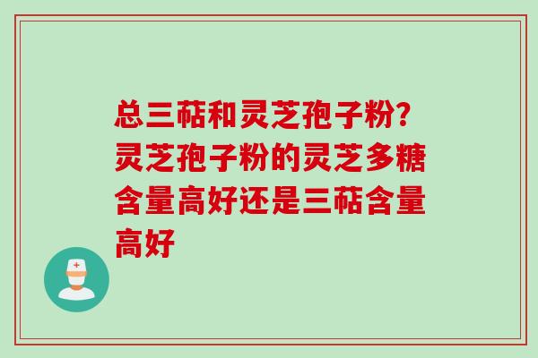总三萜和灵芝孢子粉？灵芝孢子粉的灵芝多糖含量高好还是三萜含量高好