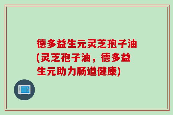 德多益生元灵芝孢子油(灵芝孢子油，德多益生元助力肠道健康)
