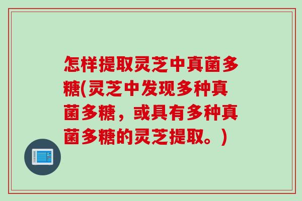 怎样提取灵芝中真菌多糖(灵芝中发现多种真菌多糖，或具有多种真菌多糖的灵芝提取。)