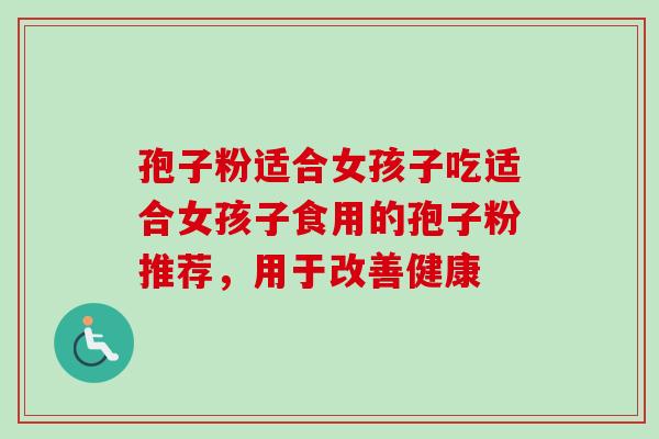 孢子粉适合女孩子吃适合女孩子食用的孢子粉推荐，用于改善健康
