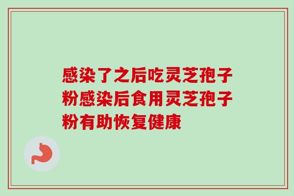 感染了之后吃灵芝孢子粉感染后食用灵芝孢子粉有助恢复健康
