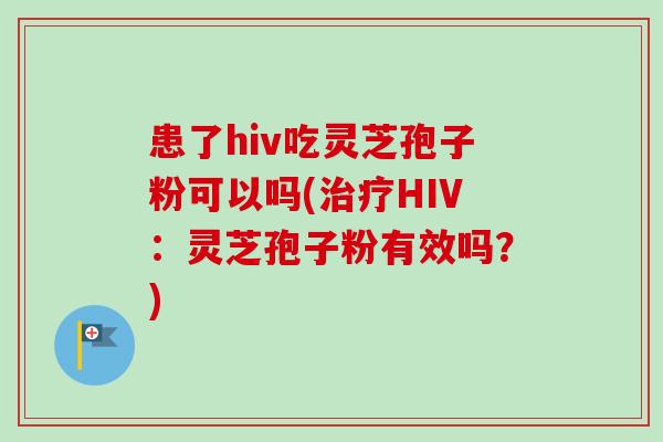 患了hiv吃灵芝孢子粉可以吗(HIV:灵芝孢子粉有效吗?) 患了hiv吃灵芝孢子粉可以吗(HIV:灵芝孢子粉有效吗?)