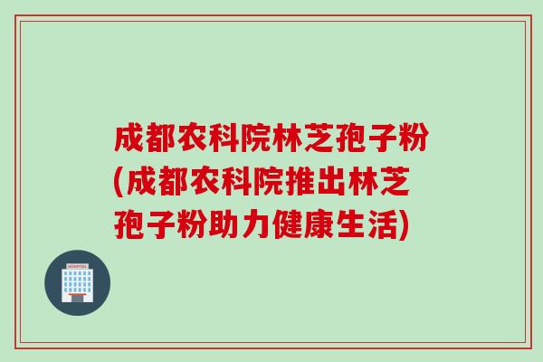 成都农科院林芝孢子粉(成都农科院推出林芝孢子粉助力健康生活)