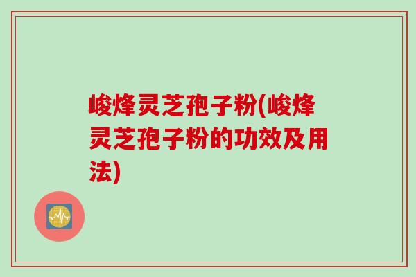 峻烽灵芝孢子粉(峻烽灵芝孢子粉的功效及用法)