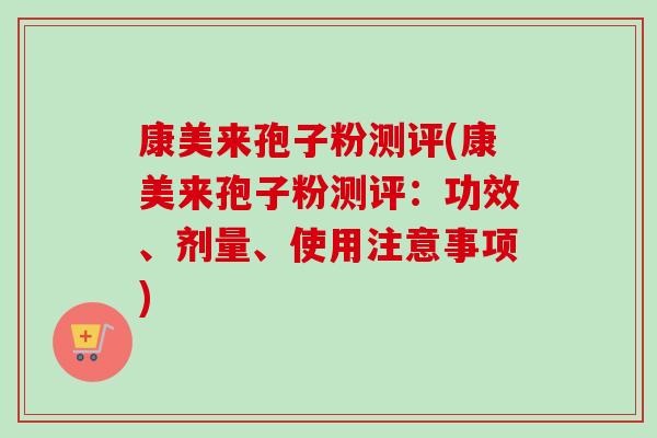 康美来孢子粉测评(康美来孢子粉测评:功效、剂量、使用注意事项) 康美来孢子粉测评(康美来孢子粉测评:功效、剂量、使用注意事项)