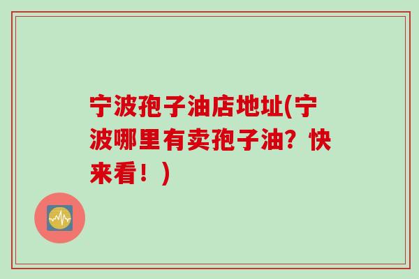 宁波孢子油店地址(宁波哪里有卖孢子油？快来看！)