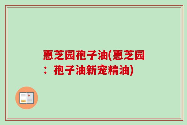 惠芝园孢子油(惠芝园：孢子油新宠精油)
