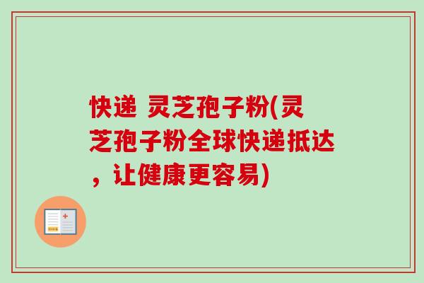 快递 灵芝孢子粉(灵芝孢子粉全球快递抵达，让健康更容易)