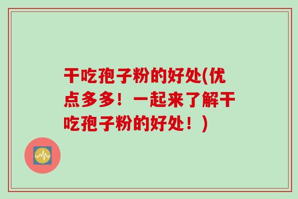 干吃孢子粉的好处(优点多多!一起来了解干吃孢子粉的好处!) 干吃孢子粉的好处(优点多多!一起来了解干吃孢子粉的好处!)