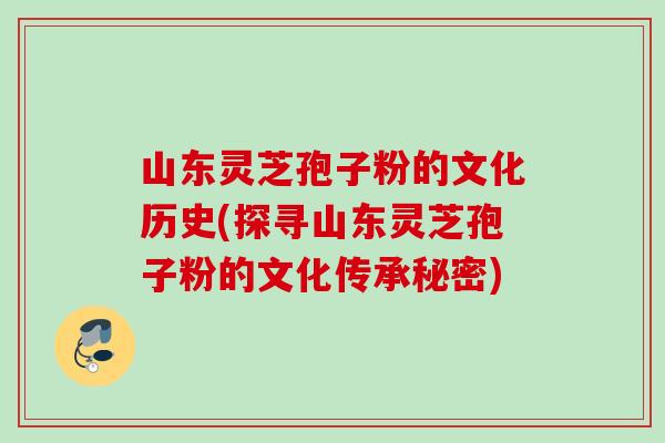 山东灵芝孢子粉的文化历史(探寻山东灵芝孢子粉的文化传承秘密)