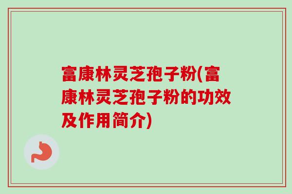 富康林灵芝孢子粉(富康林灵芝孢子粉的功效及作用简介)