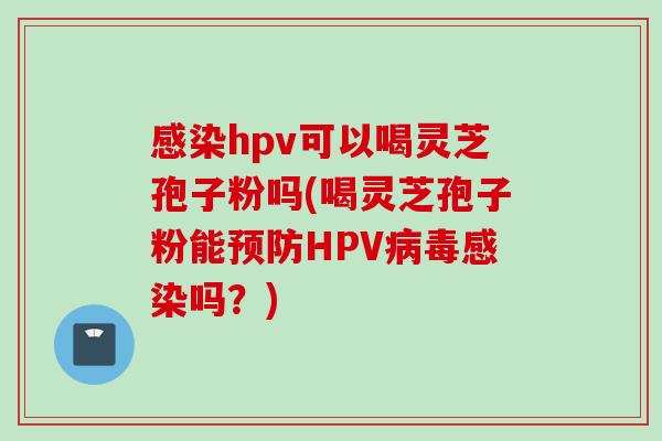 感染hpv可以喝灵芝孢子粉吗(喝灵芝孢子粉能预防HPV病毒感染吗？)