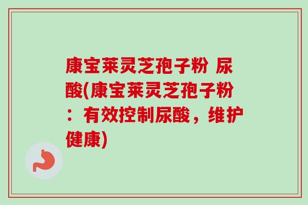 康宝莱灵芝孢子粉 尿酸(康宝莱灵芝孢子粉:有效控制尿酸,维护健康) 康宝莱灵芝孢子粉 尿酸(康宝莱灵芝孢子粉:有效控制尿酸,维护健康)
