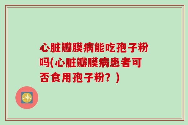 瓣膜能吃孢子粉吗(瓣膜患者可否食用孢子粉?) 瓣膜能吃孢子粉吗(瓣膜患者可否食用孢子粉?)