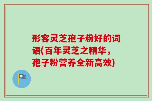 形容灵芝孢子粉好的词语(百年灵芝之精华，孢子粉营养全新高效)
