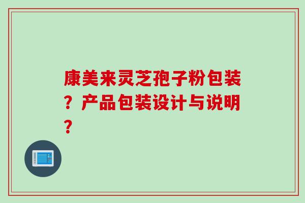 康美来灵芝孢子粉包装？产品包装设计与说明？