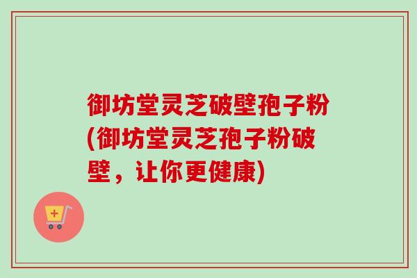 御坊堂灵芝破壁孢子粉(御坊堂灵芝孢子粉破壁,让你更健康) 御坊堂灵芝破壁孢子粉(御坊堂灵芝孢子粉破壁,让你更健康)
