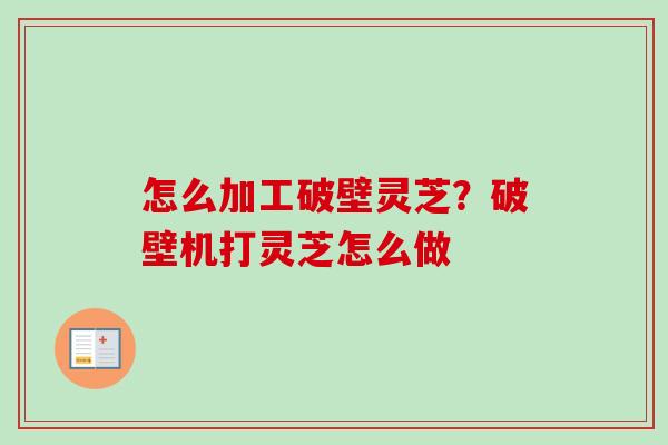 怎么加工破壁灵芝？破壁机打灵芝怎么做