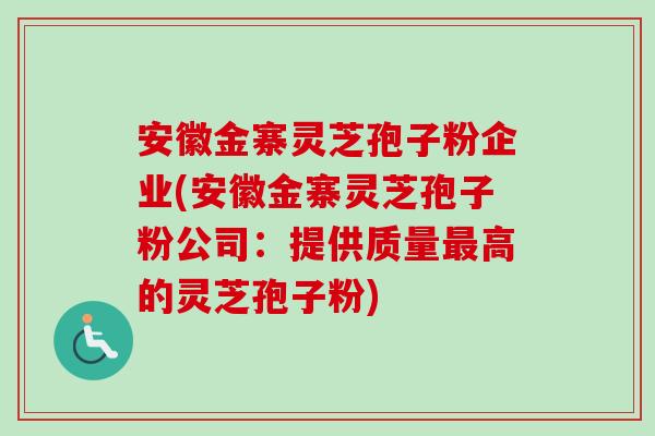 安徽金寨灵芝孢子粉企业(安徽金寨灵芝孢子粉公司：提供质量最高的灵芝孢子粉)