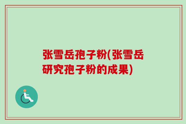 张雪岳孢子粉(张雪岳研究孢子粉的成果)