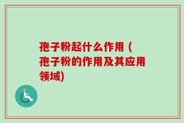 孢子粉起什么作用 (孢子粉的作用及其应用领域)