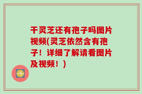 干灵芝还有孢子吗图片视频(灵芝依然含有孢子！详细了解请看图片及视频！)