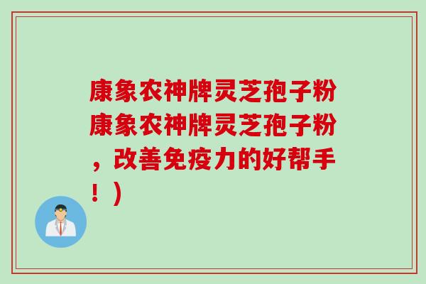 康象农神牌灵芝孢子粉康象农神牌灵芝孢子粉，改善免疫力的好帮手！)