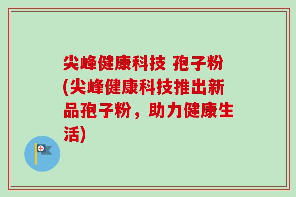尖峰健康科技 孢子粉(尖峰健康科技推出新品孢子粉，助力健康生活)