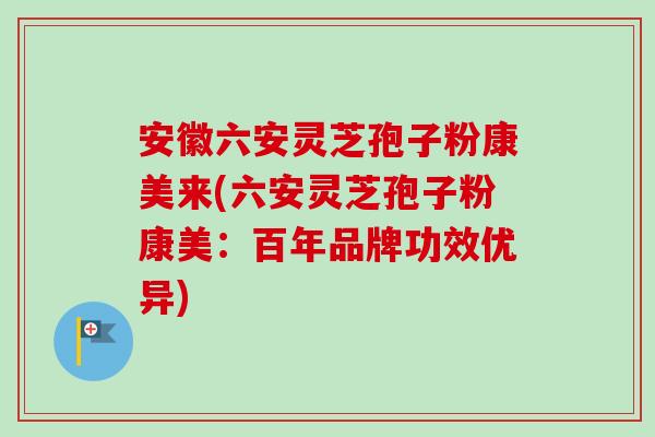 安徽六安灵芝孢子粉康美来(六安灵芝孢子粉康美：百年品牌功效优异)