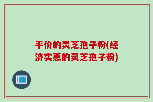 平价的灵芝孢子粉(经济实惠的灵芝孢子粉) 平价的灵芝孢子粉(经济实惠的灵芝孢子粉)