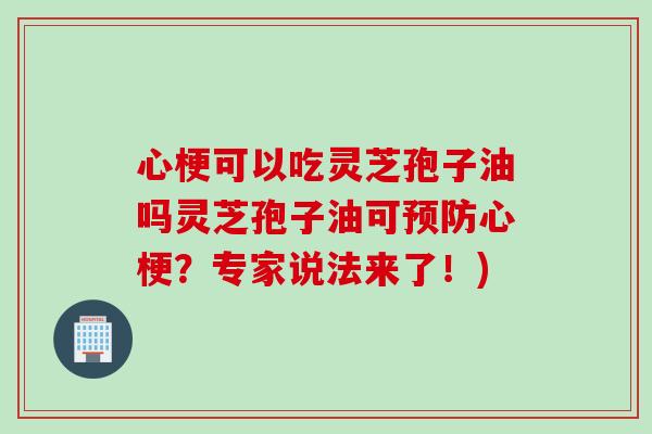心梗可以吃灵芝孢子油吗灵芝孢子油可预防心梗？专家说法来了！)