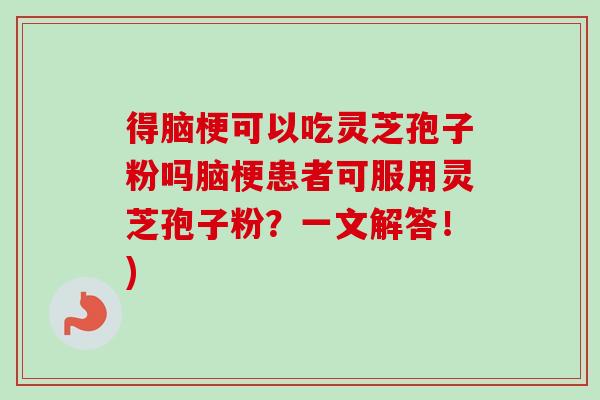 得脑梗可以吃灵芝孢子粉吗脑梗患者可服用灵芝孢子粉?一文解答!) 得脑梗可以吃灵芝孢子粉吗脑梗患者可服用灵芝孢子粉?一文解答!)