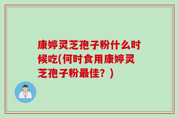康婷灵芝孢子粉什么时候吃(何时食用康婷灵芝孢子粉最佳？)