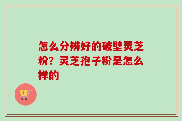 怎么分辨好的破壁灵芝粉？灵芝孢子粉是怎么样的