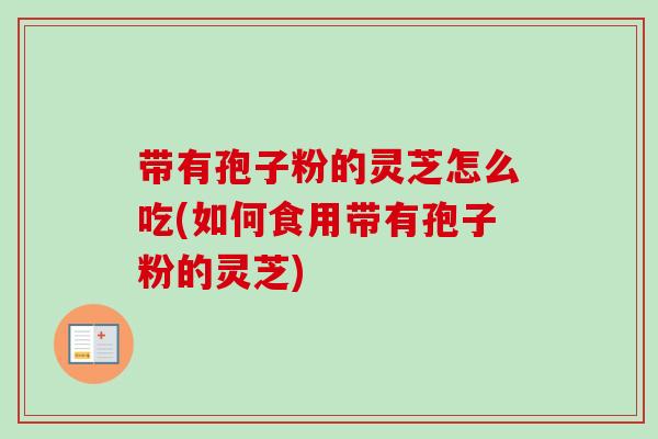带有孢子粉的灵芝怎么吃(如何食用带有孢子粉的灵芝)