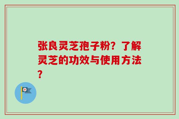 张良灵芝孢子粉？了解灵芝的功效与使用方法？