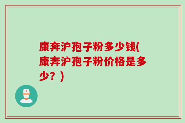 康奔沪孢子粉多少钱(康奔沪孢子粉价格是多少？)