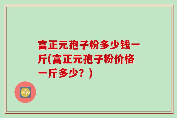 富正元孢子粉多少钱一斤(富正元孢子粉价格一斤多少？)