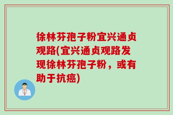 徐林芬孢子粉宜兴通贞观路(宜兴通贞观路发现徐林芬孢子粉,或有助于抗) 徐林芬孢子粉宜兴通贞观路(宜兴通贞观路发现徐林芬孢子粉,或有助于抗)