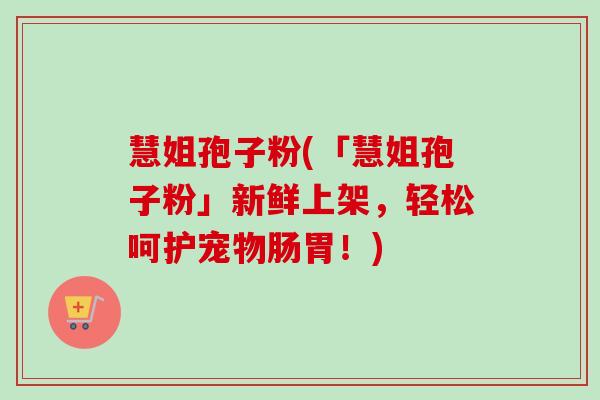 慧姐孢子粉(「慧姐孢子粉」新鲜上架，轻松呵护宠物肠胃！)